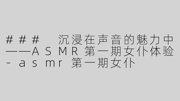 ### 沉浸在声音的魅力中——ASMR第一期女仆体验
