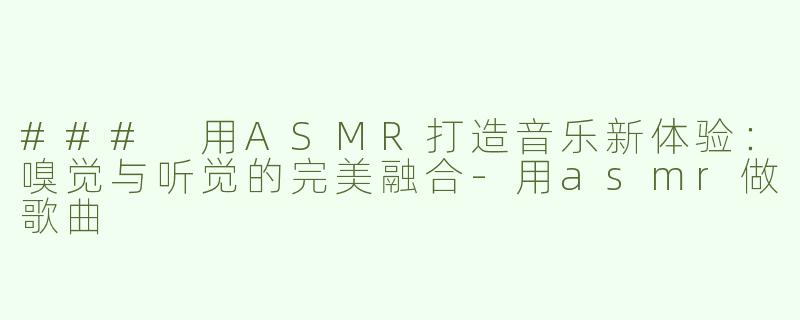 ### 用ASMR打造音乐新体验：嗅觉与听觉的完美融合-用asmr做歌曲