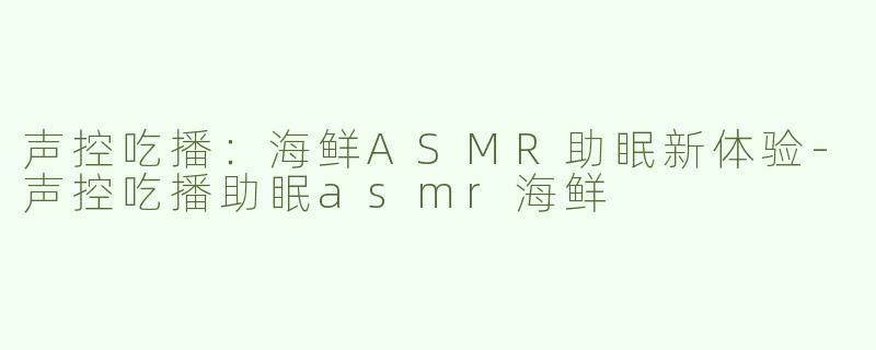 声控吃播：海鲜ASMR助眠新体验-声控吃播助眠asmr海鲜