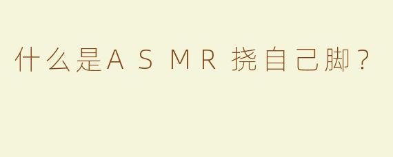 什么是ASMR挠自己脚？  