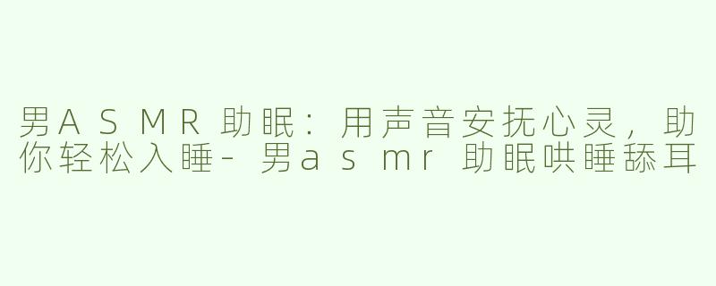 男ASMR助眠：用声音安抚心灵，助你轻松入睡-男asmr助眠哄睡舔耳