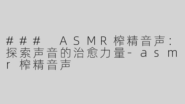 ### ASMR榨精音声：探索声音的治愈力量-asmr榨精音声