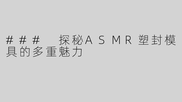 ### 探秘ASMR塑封模具的多重魅力