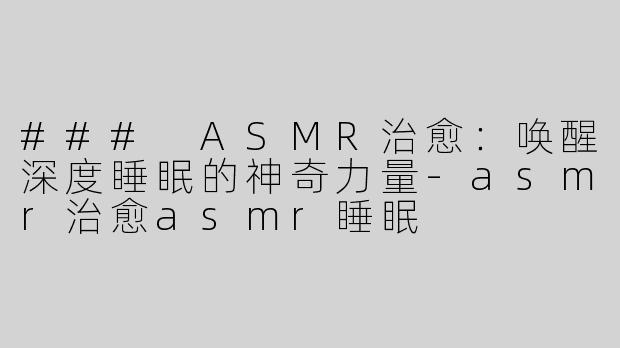 ### ASMR治愈：唤醒深度睡眠的神奇力量-asmr治愈asmr睡眠