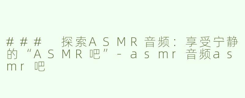 ### 探索ASMR音频：享受宁静的“ASMR吧”