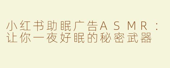 小红书助眠广告ASMR：让你一夜好眠的秘密武器