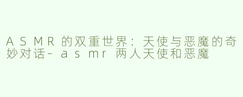 ASMR的双重世界：天使与恶魔的奇妙对话-asmr两人天使和恶魔