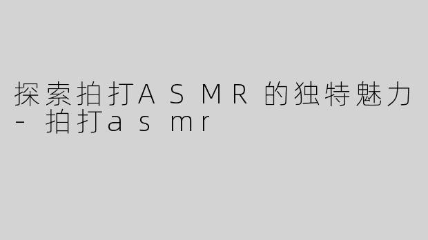 探索拍打ASMR的独特魅力-拍打asmr