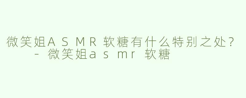 微笑姐ASMR软糖有什么特别之处？  