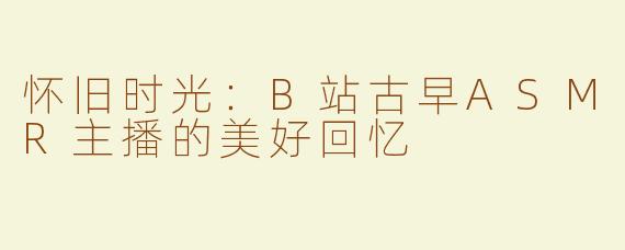 怀旧时光：B站古早ASMR主播的美好回忆