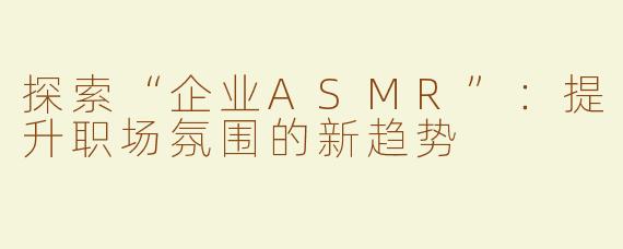 探索“企业ASMR”：提升职场氛围的新趋势