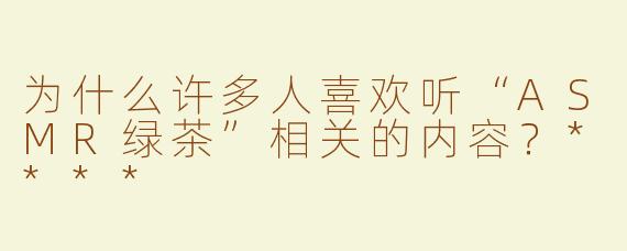 为什么许多人喜欢听“ASMR绿茶”相关的内容？****