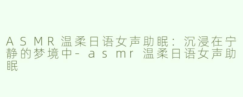 ASMR温柔日语女声助眠：沉浸在宁静的梦境中