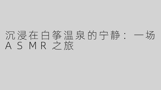 沉浸在白筝温泉的宁静：一场ASMR之旅