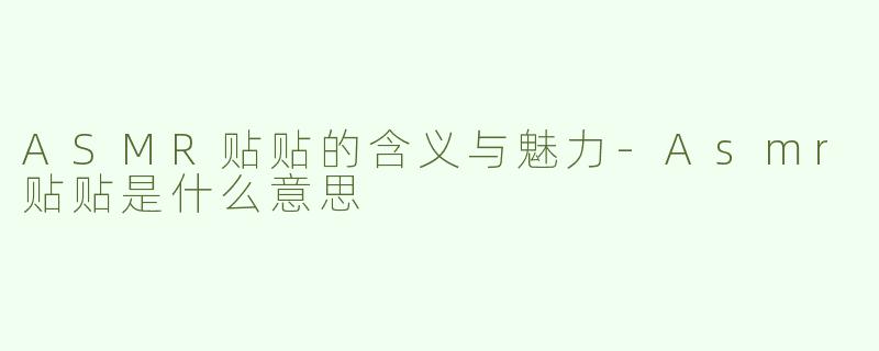 ASMR贴贴的含义与魅力-Asmr贴贴是什么意思