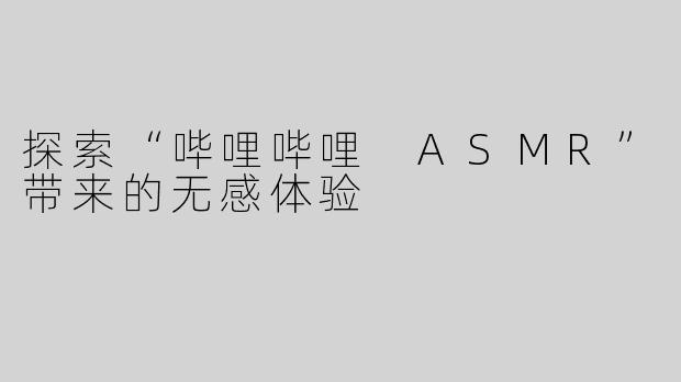 探索“哔哩哔哩 ASMR”带来的无感体验