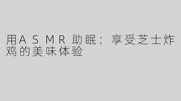 用ASMR助眠：享受芝士炸鸡的美味体验