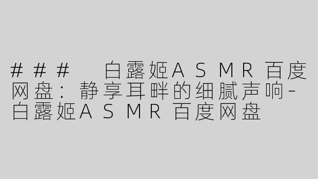 ### 白露姬ASMR百度网盘：静享耳畔的细腻声响-白露姬ASMR百度网盘