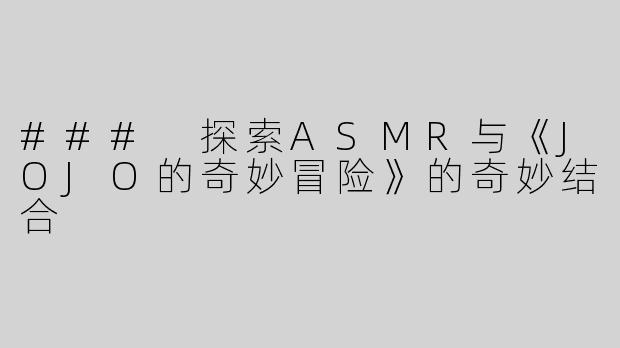 ### 探索ASMR与《JOJO的奇妙冒险》的奇妙结合