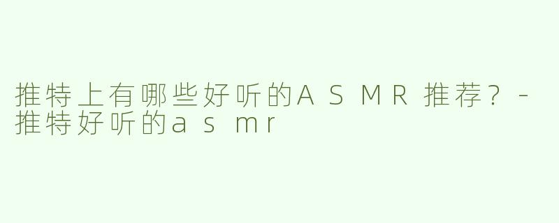 推特上有哪些好听的ASMR推荐？
