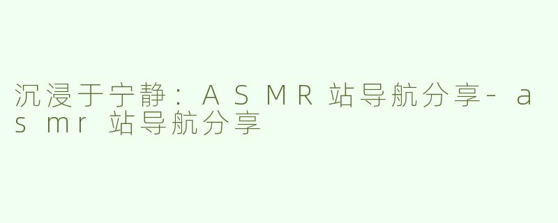 沉浸于宁静：ASMR站导航分享-asmr站导航分享