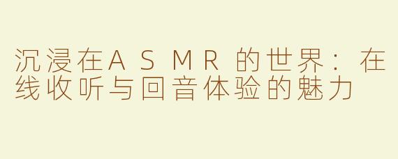 沉浸在ASMR的世界：在线收听与回音体验的魅力