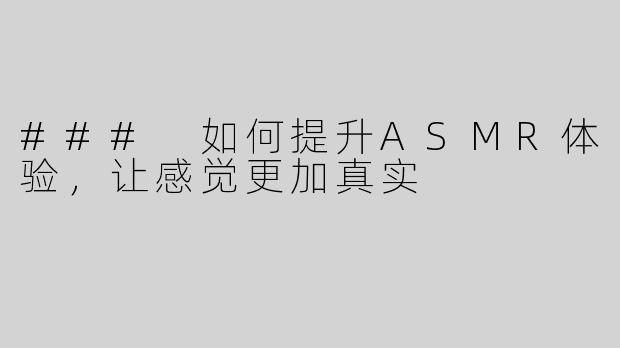 ### 如何提升ASMR体验，让感觉更加真实