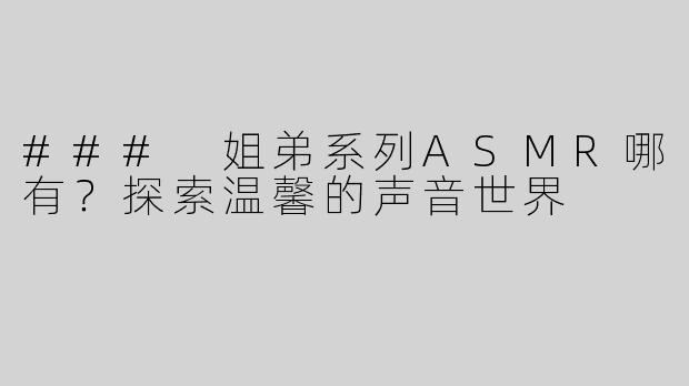 ### 姐弟系列ASMR哪有？探索温馨的声音世界
