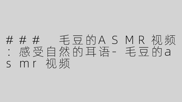 ### 毛豆的ASMR视频：感受自然的耳语-毛豆的asmr视频