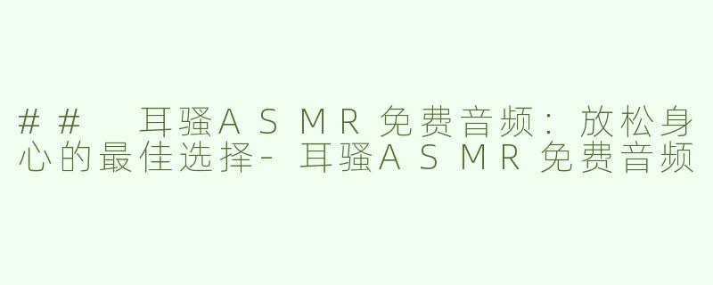 ## 耳骚ASMR免费音频：放松身心的最佳选择