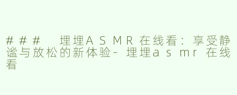 ### 埋埋ASMR在线看：享受静谧与放松的新体验-埋埋asmr在线看
