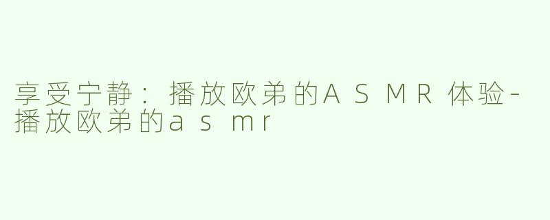 享受宁静：播放欧弟的ASMR体验