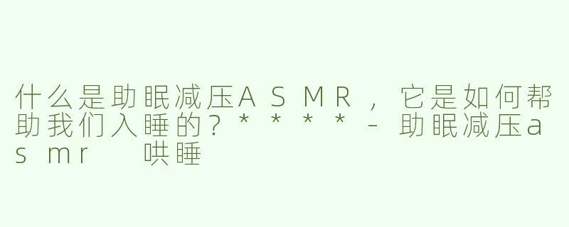 什么是助眠减压ASMR，它是如何帮助我们入睡的？****