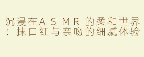 沉浸在ASMR的柔和世界：抹口红与亲吻的细腻体验