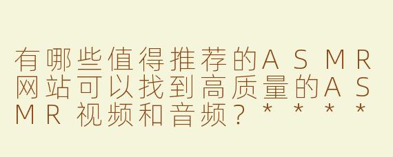 有哪些值得推荐的ASMR网站可以找到高质量的ASMR视频和音频？****