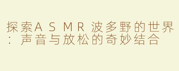 探索ASMR波多野的世界：声音与放松的奇妙结合