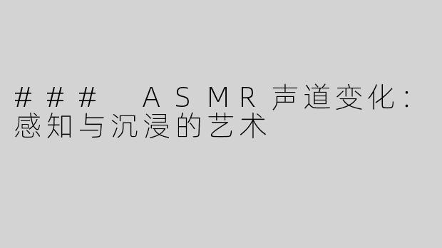 ### ASMR声道变化：感知与沉浸的艺术