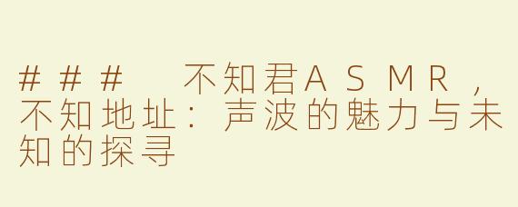 ### 不知君ASMR，不知地址：声波的魅力与未知的探寻