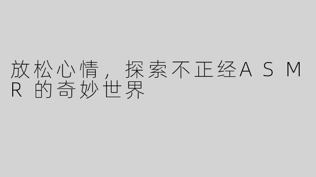 放松心情，探索不正经ASMR的奇妙世界