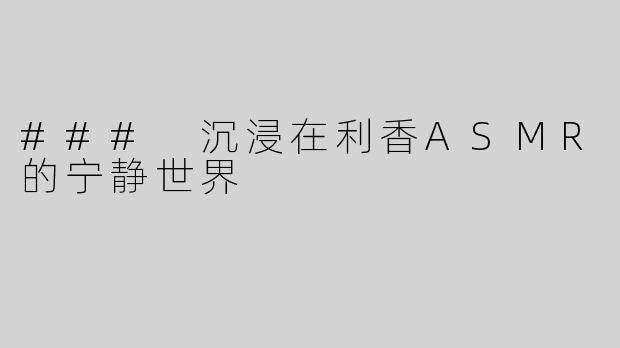 ### 沉浸在利香ASMR的宁静世界