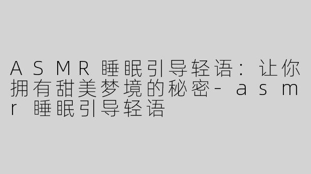 ASMR睡眠引导轻语：让你拥有甜美梦境的秘密