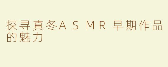 探寻真冬ASMR早期作品的魅力