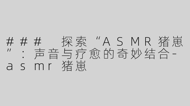 ### 探索“ASMR猪崽”：声音与疗愈的奇妙结合