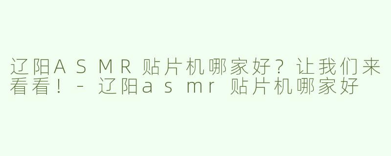 辽阳ASMR贴片机哪家好？让我们来看看！-辽阳asmr贴片机哪家好