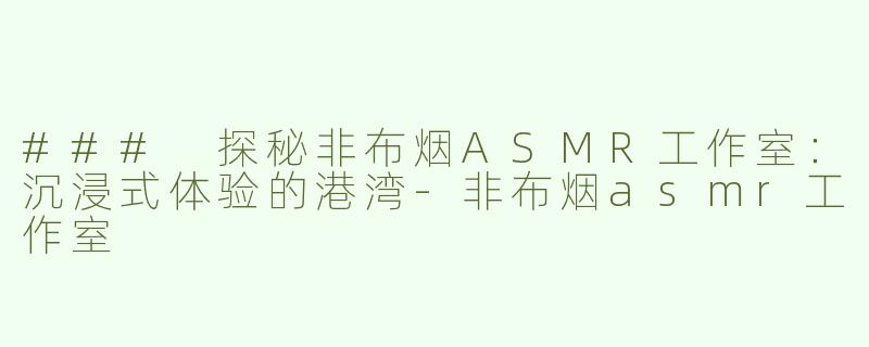 ### 探秘非布烟ASMR工作室：沉浸式体验的港湾-非布烟asmr工作室