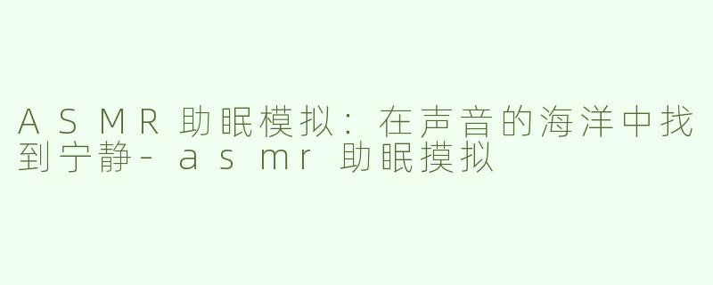 ASMR助眠模拟：在声音的海洋中找到宁静