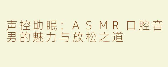 声控助眠：ASMR口腔音男的魅力与放松之道