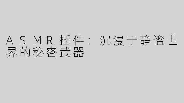 ASMR插件：沉浸于静谧世界的秘密武器