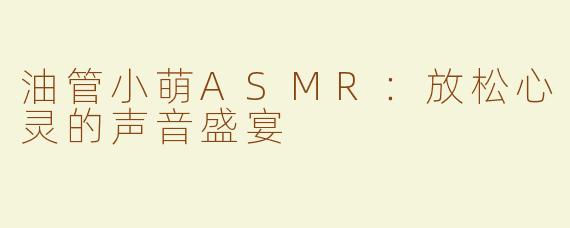 油管小萌ASMR：放松心灵的声音盛宴