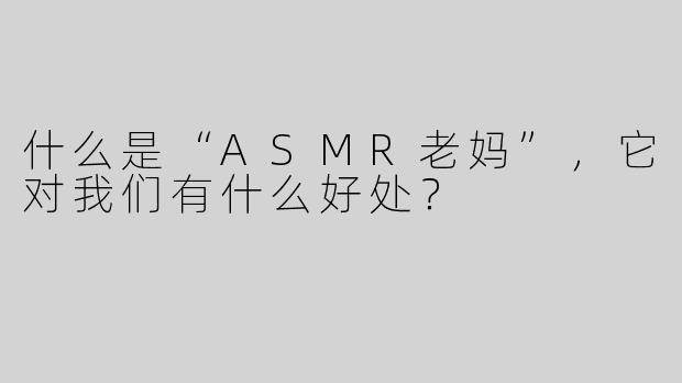 什么是“ASMR老妈”，它对我们有什么好处？